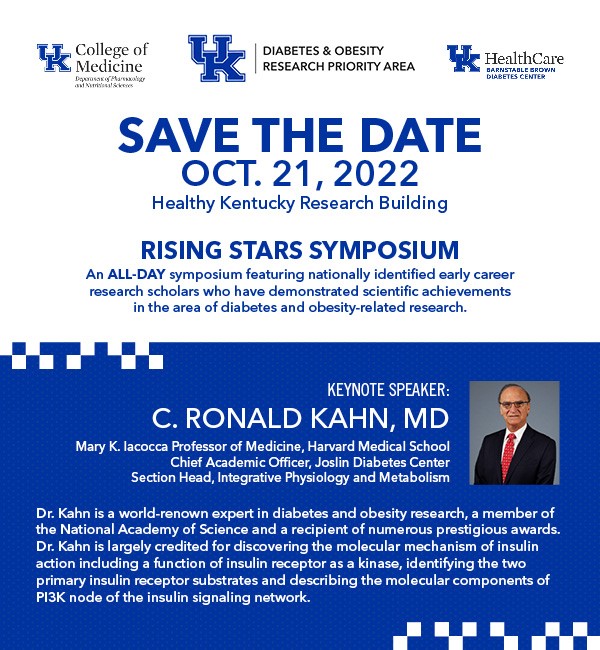 Save the date flyer for the Rising Stars Symposium taking place on Oct. 21, 2022 in the Healthy Kentucky Research Building. The keynote speaker is C. Ronald Kahn, MD from Harvard Medical School and Joslin Diabetes Center. 