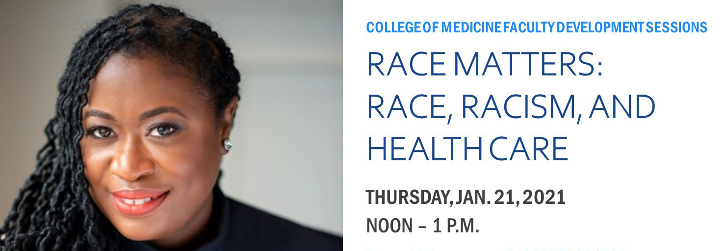 College of Medicine Faculty Development Sessions -- Race Matters: Race Racism, and Healthcare; Thursday January 21, 2021; 12:00-1:00pm