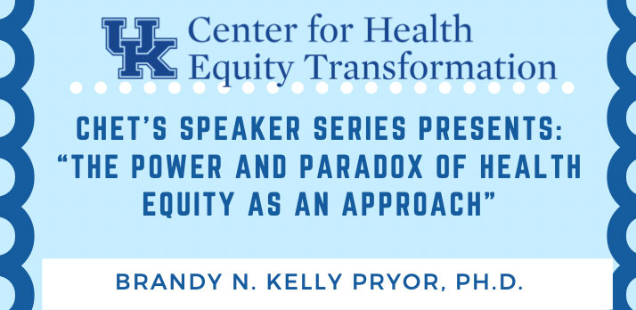UK Center for Health Equity Transformation -- CHET's Speaker Series Presents:  "The Power and Paradox of Health Equity as an Approach"