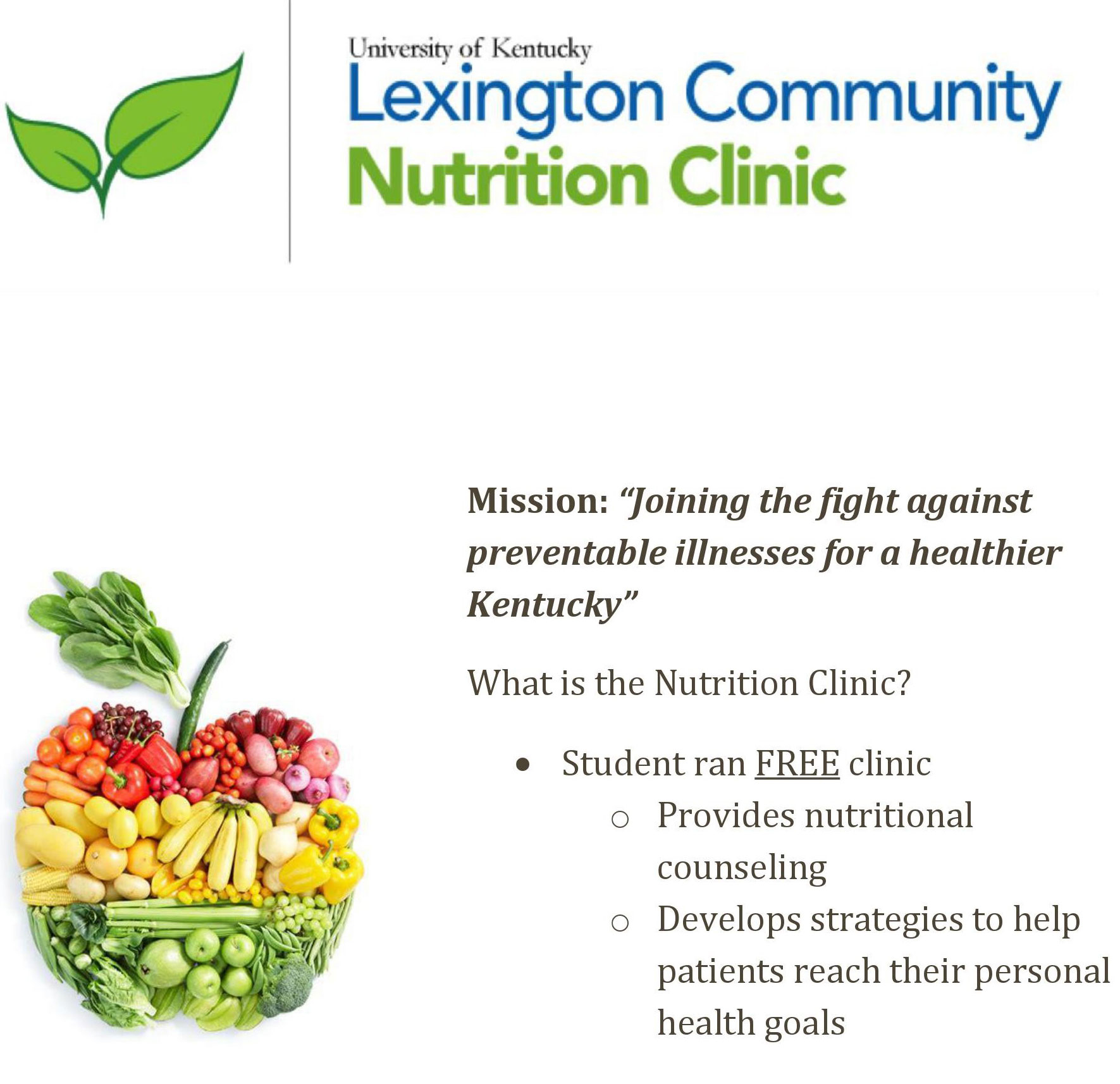 UK Lexington Community Nutrition Clinic. Mission: "Joining the fight against preventable illnesses for a healthier Kentucky." What is the Nutrition Clinic? Student ran FREE clinic - provides nutritional counseling - develops strategies to help patients reach their personal health goals