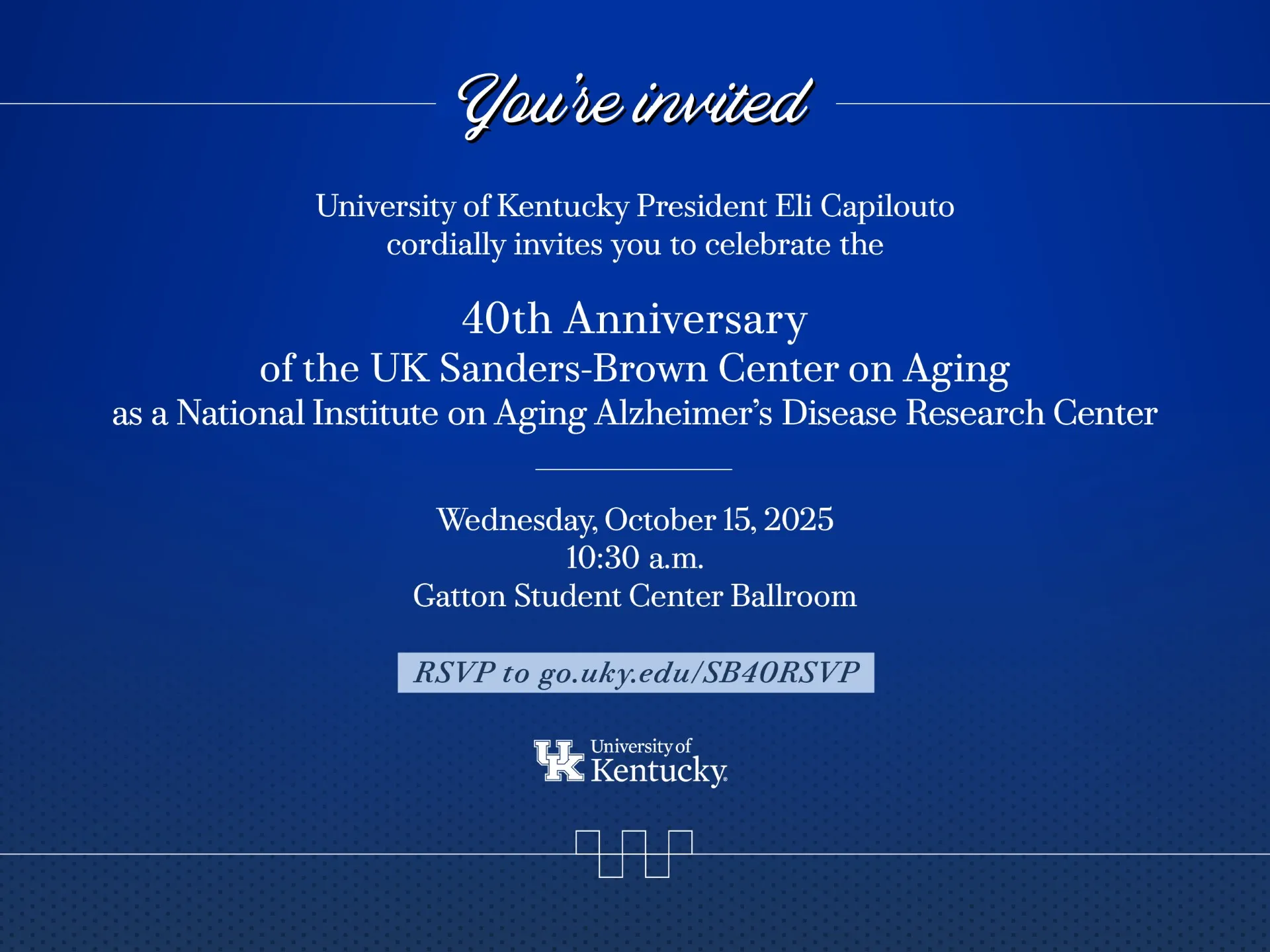 Invitation to the 40th Anniversary celebration of the UK Sanders-Brown Center on Aging. Hosted by University of Kentucky President Eli Capilouto, the event honors its designation as a National Institute on Aging Alzheimer’s Disease Research Center. Scheduled for Wednesday, October 15, 2025, at 10:30 a.m. in the Gatton Student Center Ballroom. RSVP at go.uky.edu/SB40RSVP. Features University of Kentucky branding on a blue background